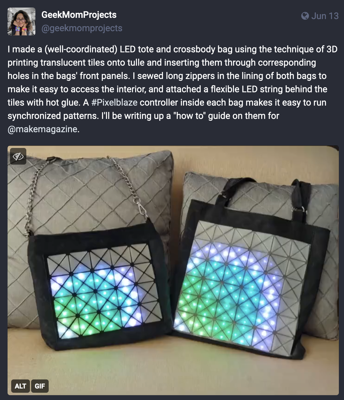 Screenshot of her mastodon post showing an image of two bags made with triangles tesselated into squares, and brinking colourful patterns. post text reads: I made a (well-coordinated) LED tote and crossbody bag using the technique of 3D printing translucent tiles onto tulle and inserting them through corresponding holes in the bags' front panels. I sewed long zippers in the lining of both bags to make it easy to access the interior, and attached a flexible LED string behind the tiles with hot glue. A #Pixelblaze controller inside each bag makes it easy to run synchronized patterns. I'll be writing up a "how to" guide on them for @makemagazine.